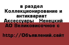  в раздел : Коллекционирование и антиквариат » Аксессуары . Ненецкий АО,Великовисочное с.